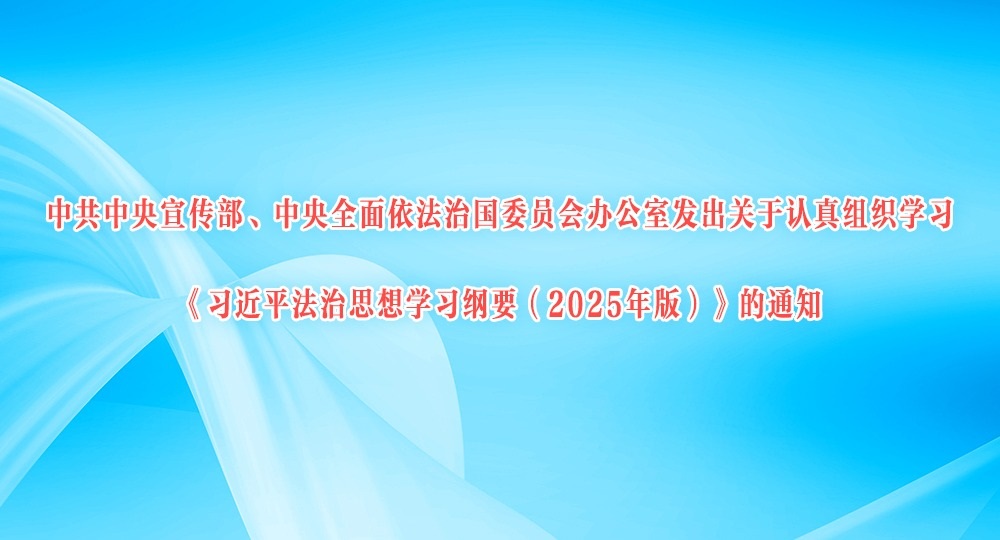 中共中央宣传部、中央全面依法治国委员会办公室发出关于认真组织学习《习近平法治思想学习纲要（2025年版）》的通知