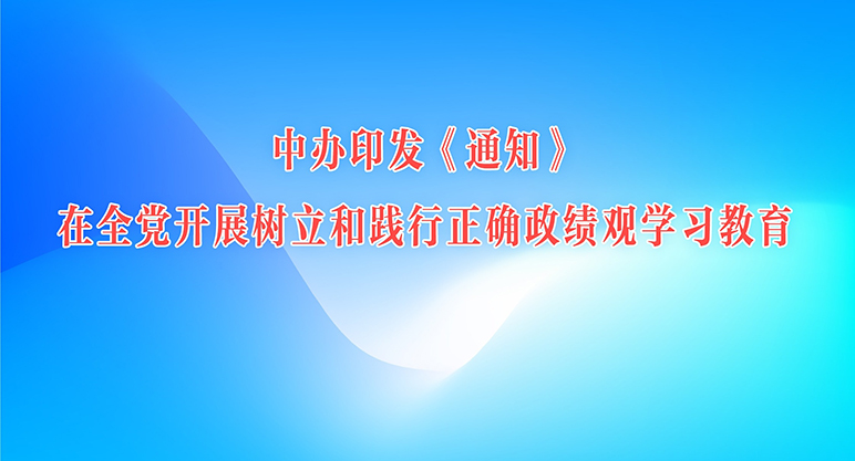 中办印发《通知》在全党开展树立和践行正确政绩观学习教育